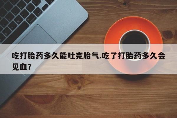 米非米索购买链接联系微信吃打胎药多久能吐完胎气.吃了打胎药多久会见血？