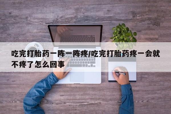 米非米索购买链接联系微信吃完打胎药一阵一阵疼/吃完打胎药疼一会就不疼了怎么回事