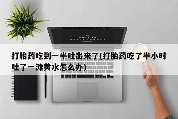 米非米索购买链接联系微信打胎药吃到一半吐出来了(打胎药吃了半小时吐了一滩黄水怎么办)