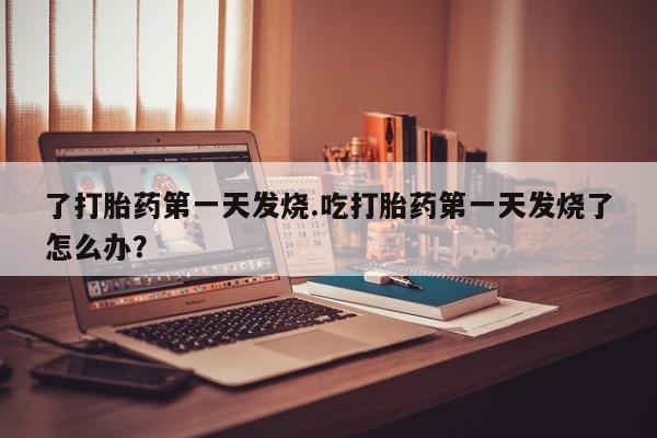 米非米索购买链接联系微信了打胎药第一天发烧.吃打胎药第一天发烧了怎么办？