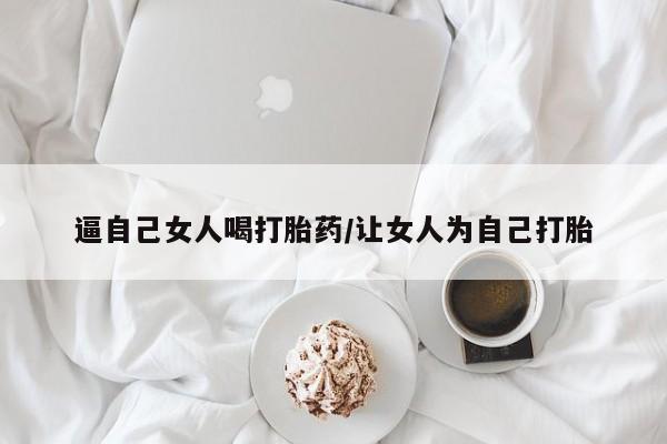 米非米索购买链接联系微信逼自己女人喝打胎药/让女人为自己打胎