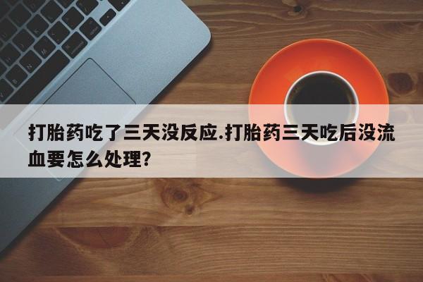 米非米索购买链接联系微信打胎药吃了三天没反应.打胎药三天吃后没流血要怎么处理？