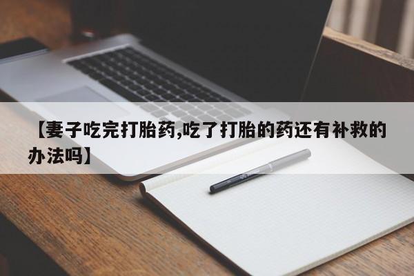 米非米索购买链接联系微信【妻子吃完打胎药,吃了打胎的药还有补救的办法吗】