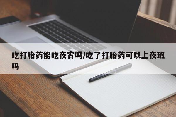 米非米索购买链接联系微信吃打胎药能吃夜宵吗/吃了打胎药可以上夜班吗