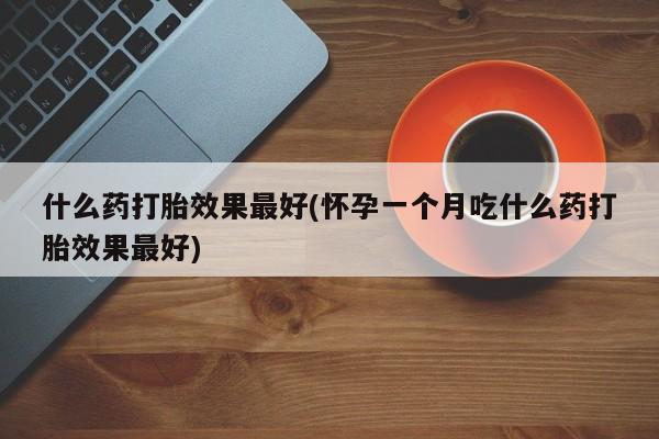 米非米索购买链接联系微信什么药打胎效果最好(怀孕一个月吃什么药打胎效果最好)