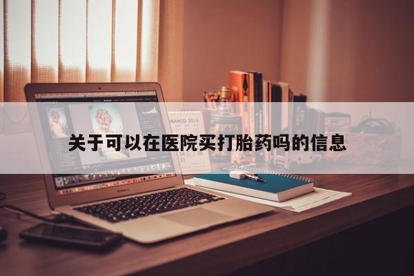 米非米索购买链接联系微信关于可以在医院买打胎药吗的信息