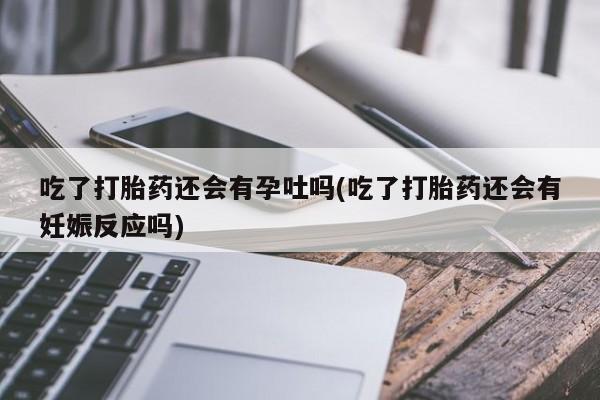 米非米索购买链接联系微信吃了打胎药还会有孕吐吗(吃了打胎药还会有妊娠反应吗)