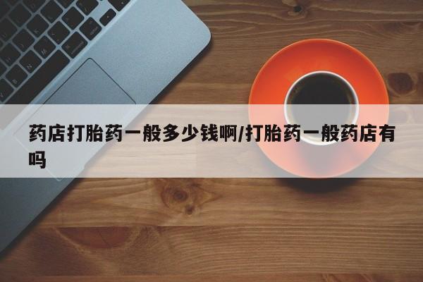 米非米索购买链接联系微信药店打胎药一般多少钱啊/打胎药一般药店有吗