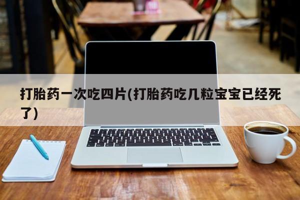 米非米索购买链接联系微信打胎药一次吃四片(打胎药吃几粒宝宝已经死了)