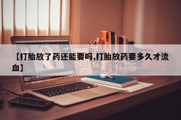米非米索购买链接联系微信【打胎放了药还能要吗,打胎放药要多久才流血】