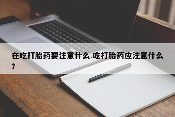 米非米索购买链接联系微信在吃打胎药要注意什么.吃打胎药应注意什么？