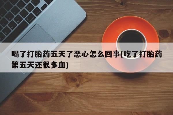 米非米索购买链接联系微信喝了打胎药五天了恶心怎么回事(吃了打胎药第五天还很多血)