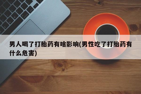 米非米索购买链接联系微信男人喝了打胎药有啥影响(男性吃了打胎药有什么危害)