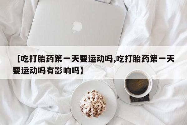 米非米索购买链接联系微信【吃打胎药第一天要运动吗,吃打胎药第一天要运动吗有影响吗】
