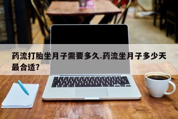 米非米索购买链接联系微信药流打胎坐月子需要多久.药流坐月子多少天最合适？