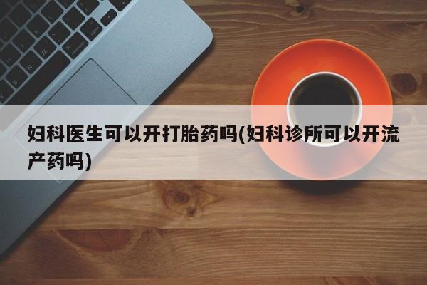 米非米索购买链接联系微信妇科医生可以开打胎药吗(妇科诊所可以开流产药吗)