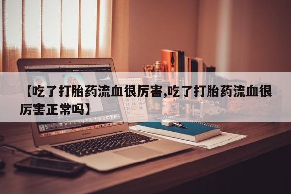 米非米索购买链接联系微信【吃了打胎药流血很厉害,吃了打胎药流血很厉害正常吗】