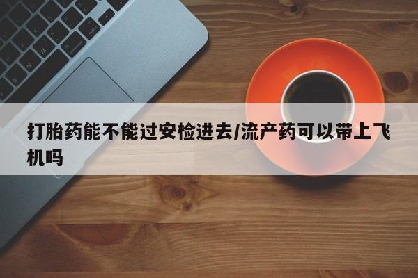 米非米索购买链接联系微信打胎药能不能过安检进去/流产药可以带上飞机吗