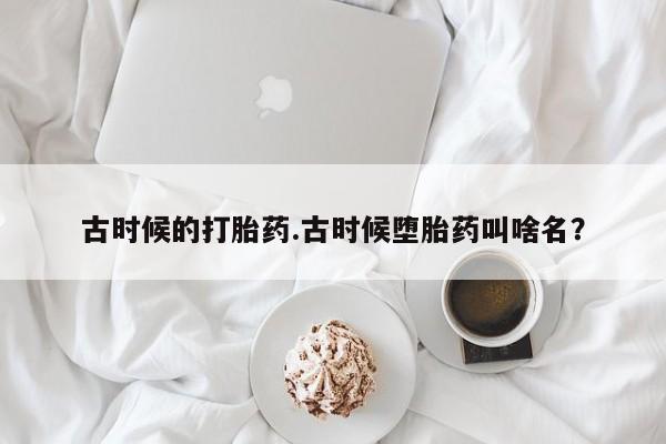 米非米索购买链接联系微信古时候的打胎药.古时候堕胎药叫啥名？