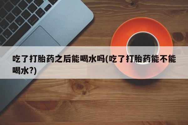 米非米索购买链接联系微信吃了打胎药之后能喝水吗(吃了打胎药能不能喝水?)