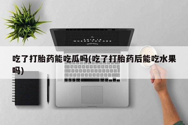 米非米索购买链接联系微信吃了打胎药能吃瓜吗(吃了打胎药后能吃水果吗)
