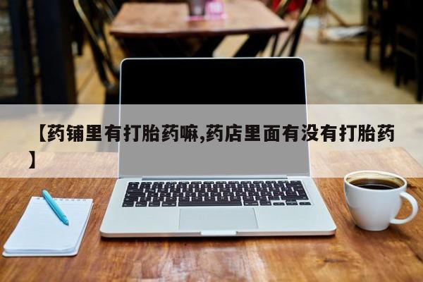 米非米索购买链接联系微信【药铺里有打胎药嘛,药店里面有没有打胎药】