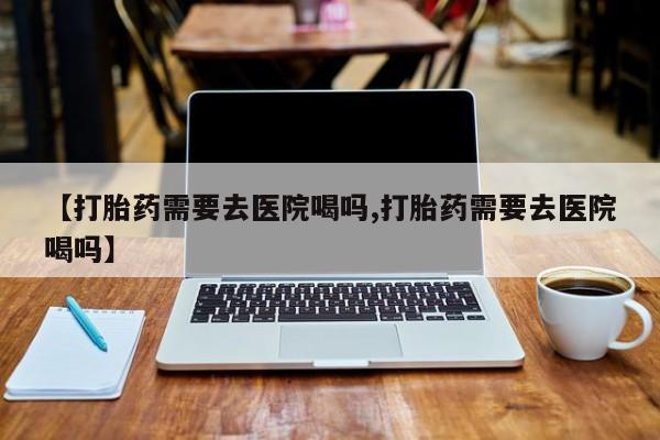 米非米索购买链接联系微信【打胎药需要去医院喝吗,打胎药需要去医院喝吗】