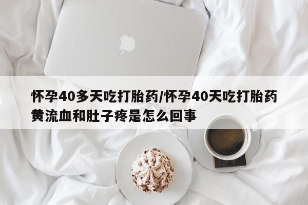 米非米索购买链接联系微信怀孕40多天吃打胎药/怀孕40天吃打胎药黄流血和肚子疼是怎么回事