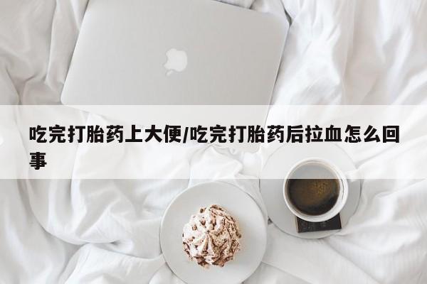 米非米索购买链接联系微信吃完打胎药上大便/吃完打胎药后拉血怎么回事