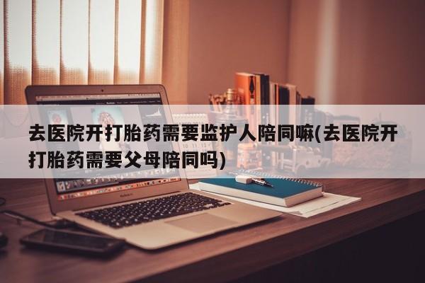 米非米索购买链接联系微信去医院开打胎药需要监护人陪同嘛(去医院开打胎药需要父母陪同吗)