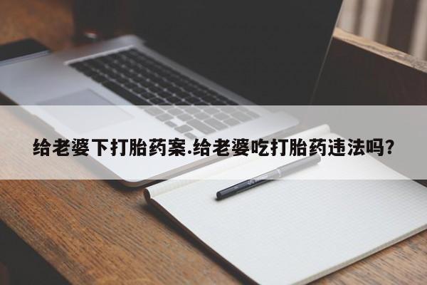米非米索购买链接联系微信给老婆下打胎药案.给老婆吃打胎药违法吗？