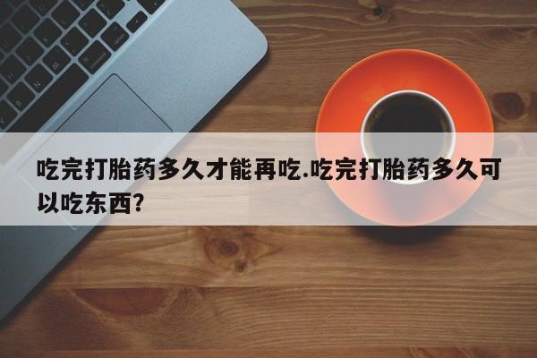 米非米索购买链接联系微信吃完打胎药多久才能再吃.吃完打胎药多久可以吃东西？