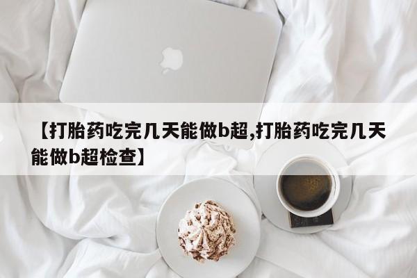 米非米索购买链接联系微信【打胎药吃完几天能做b超,打胎药吃完几天能做b超检查】