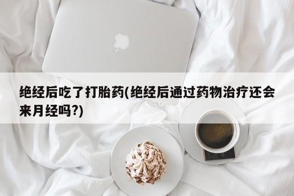 米非米索购买链接联系微信绝经后吃了打胎药(绝经后通过药物治疗还会来月经吗?)
