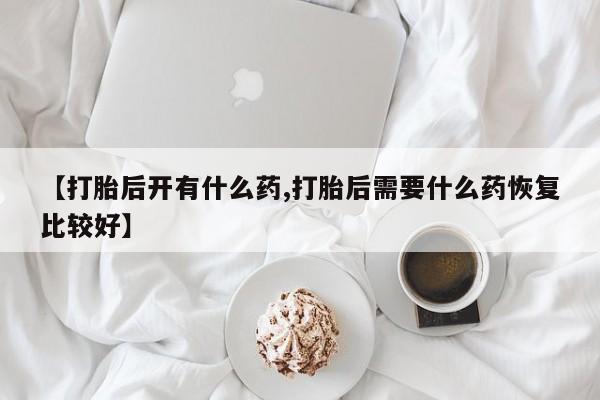 米非米索购买链接联系微信【打胎后开有什么药,打胎后需要什么药恢复比较好】