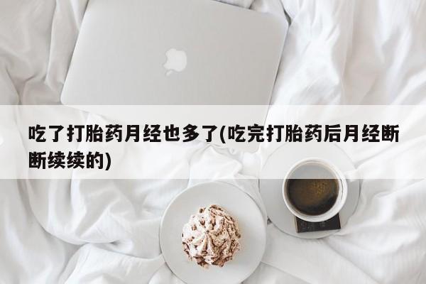 米非米索购买链接联系微信吃了打胎药月经也多了(吃完打胎药后月经断断续续的)