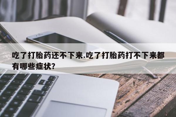米非米索购买链接联系微信吃了打胎药还不下来.吃了打胎药打不下来都有哪些症状？
