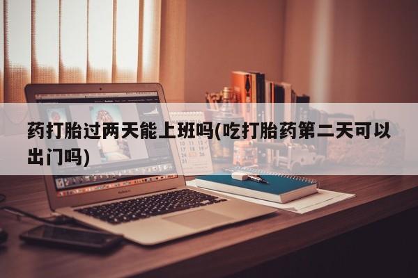 米非米索购买链接联系微信药打胎过两天能上班吗(吃打胎药第二天可以出门吗)