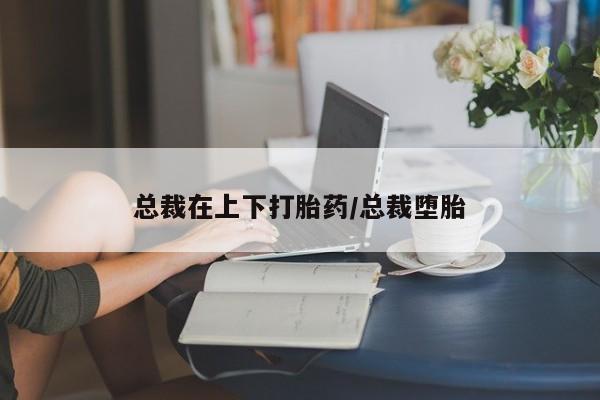 米非米索购买链接联系微信总裁在上下打胎药/总裁堕胎