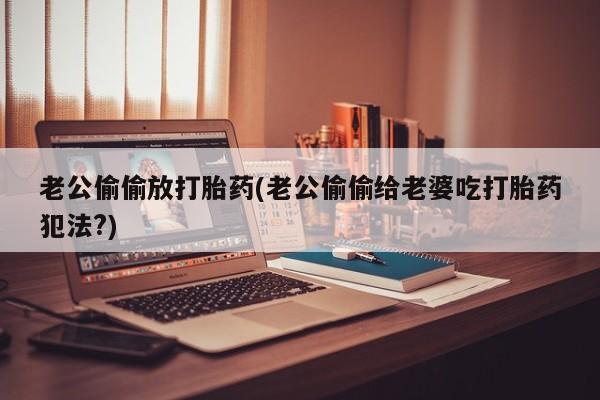 米非米索购买链接联系微信老公偷偷放打胎药(老公偷偷给老婆吃打胎药犯法?)