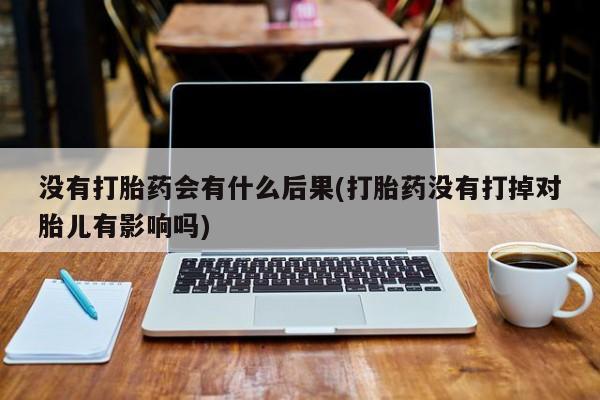 米非米索购买链接联系微信没有打胎药会有什么后果(打胎药没有打掉对胎儿有影响吗)