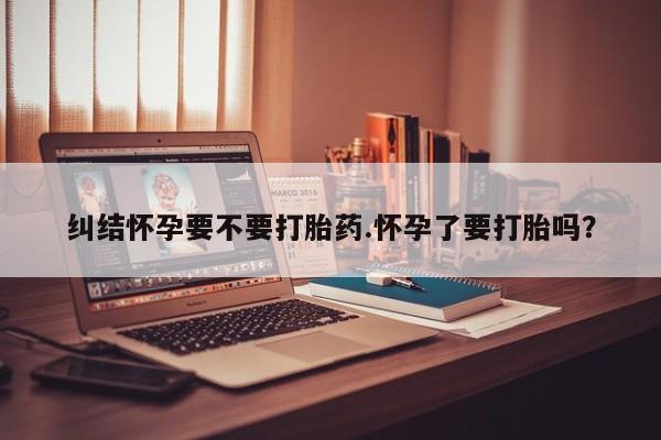 米非米索购买链接联系微信纠结怀孕要不要打胎药.怀孕了要打胎吗？