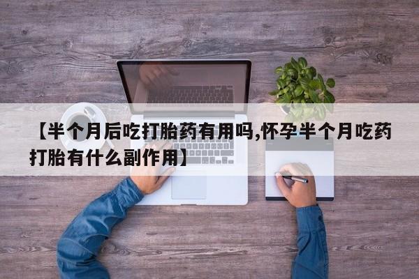 米非米索购买链接联系微信【半个月后吃打胎药有用吗,怀孕半个月吃药打胎有什么副作用】