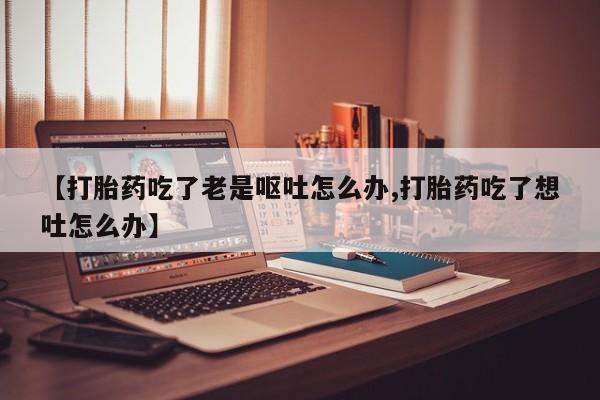 米非米索购买链接联系微信【打胎药吃了老是呕吐怎么办,打胎药吃了想吐怎么办】