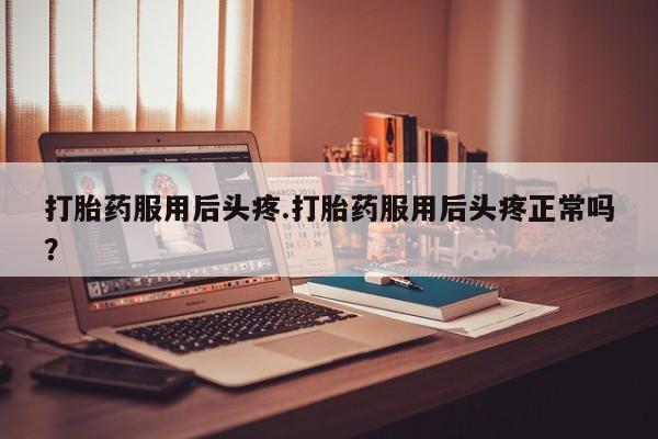 米非米索购买链接联系微信打胎药服用后头疼.打胎药服用后头疼正常吗？