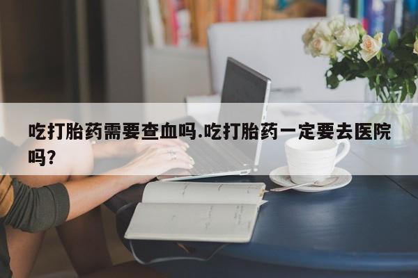 米非米索购买链接联系微信吃打胎药需要查血吗.吃打胎药一定要去医院吗？