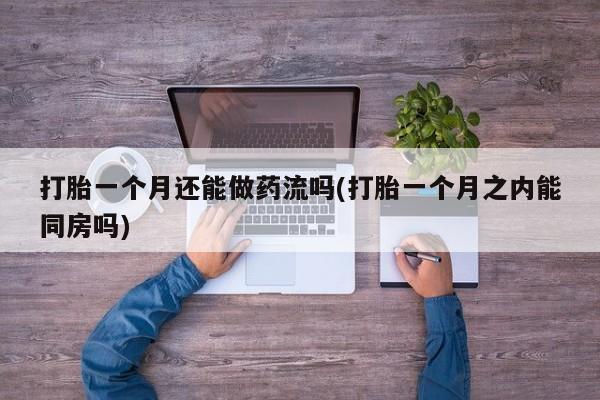 米非米索购买链接联系微信打胎一个月还能做药流吗(打胎一个月之内能同房吗)