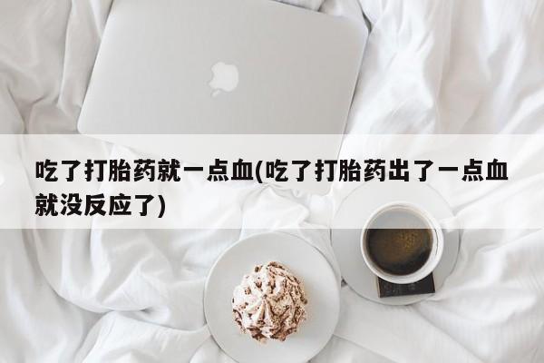米非米索购买链接联系微信吃了打胎药就一点血(吃了打胎药出了一点血就没反应了)