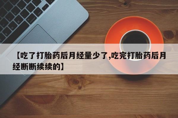米非米索购买链接联系微信【吃了打胎药后月经量少了,吃完打胎药后月经断断续续的】