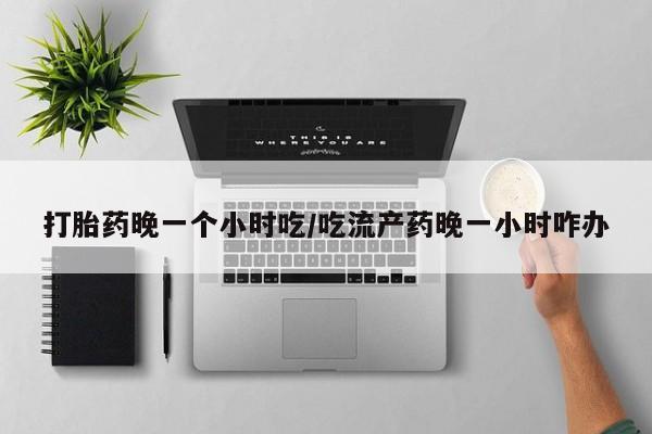 米非米索购买链接联系微信打胎药晚一个小时吃/吃流产药晚一小时咋办
